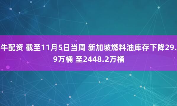 牛配资 截至11月5日当周 新加坡燃料油库存下降29.9万桶 至2448.2万桶