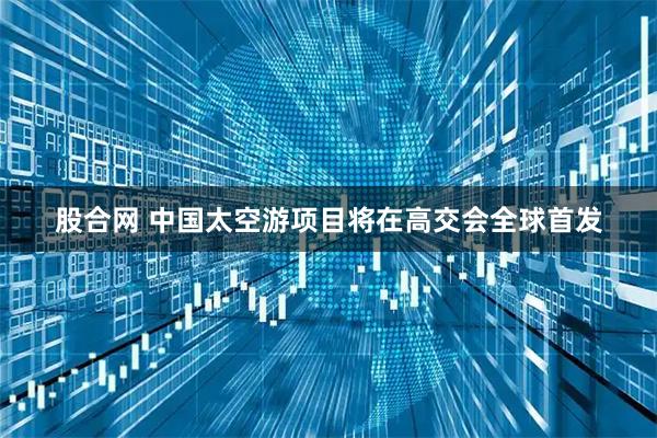 股合网 中国太空游项目将在高交会全球首发