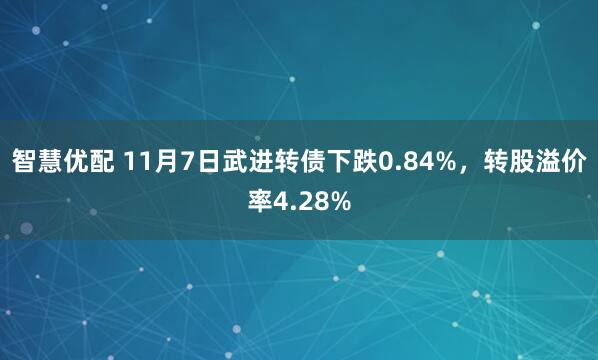 智慧优配 11月7日武进转债下跌0.84%，转股溢价率4.28%