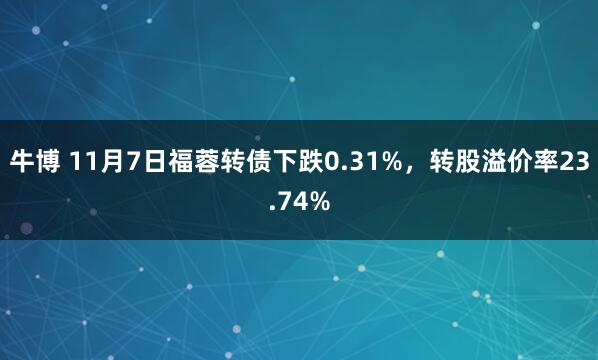 牛博 11月7日福蓉转债下跌0.31%，转股溢价率23.74%
