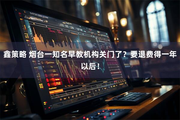 鑫策略 烟台一知名早教机构关门了?要退费得一年以后!