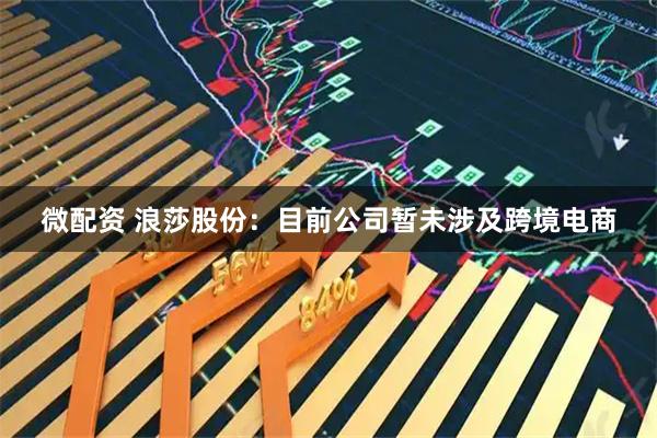微配资 浪莎股份：目前公司暂未涉及跨境电商