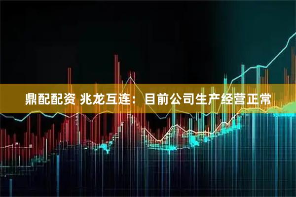 鼎配配资 兆龙互连:目前公司生产经营正常