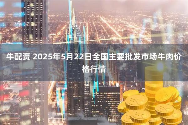 牛配资 2025年5月22日全国主要批发市场牛肉价格行情