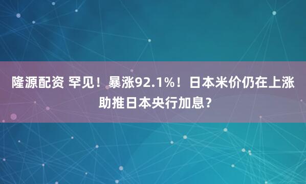隆源配资 罕见！暴涨92.1%！日本米价仍在上涨 助推日本央行加息？