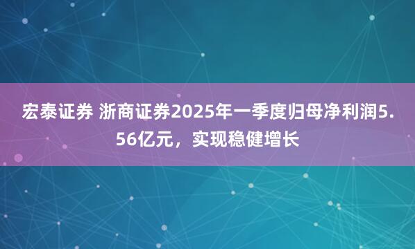 宏泰证券 浙商证券2025年一季度归母净利润5.56亿元，实现稳健增长
