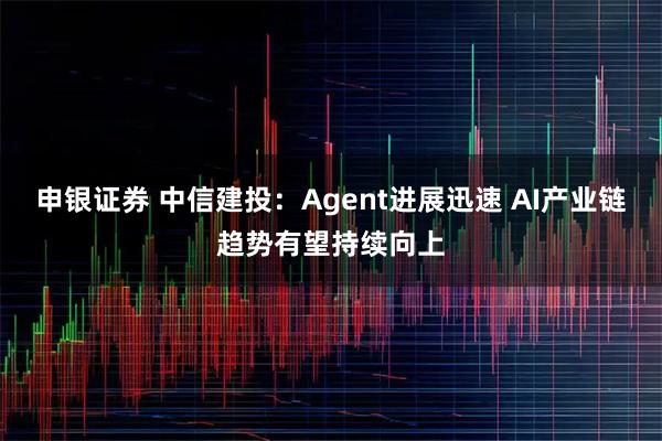 申银证券 中信建投：Agent进展迅速 AI产业链趋势有望持续向上