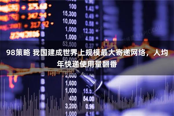 98策略 我国建成世界上规模最大寄递网络，人均年快递使用量翻番