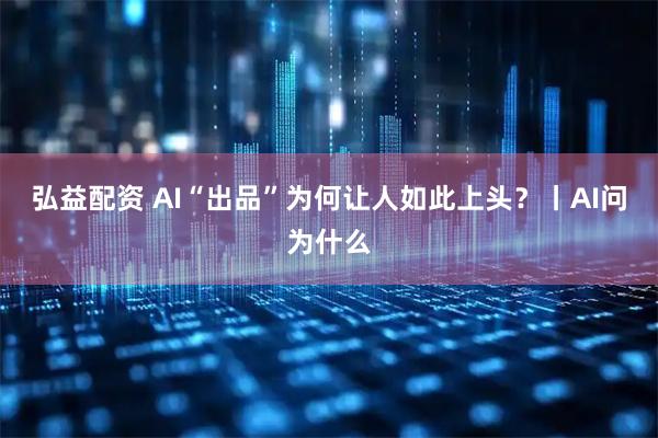 弘益配资 AI“出品”为何让人如此上头?丨AI问为什么