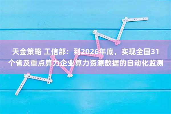 天金策略 工信部：到2026年底，实现全国31个省及重点算力企业算力资源数据的自动化监测