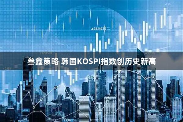 叁鑫策略 韩国KOSPI指数创历史新高