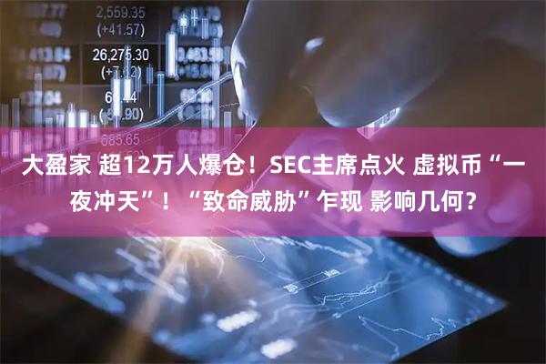 大盈家 超12万人爆仓！SEC主席点火 虚拟币“一夜冲天”！“致命威胁”乍现 影响几何？