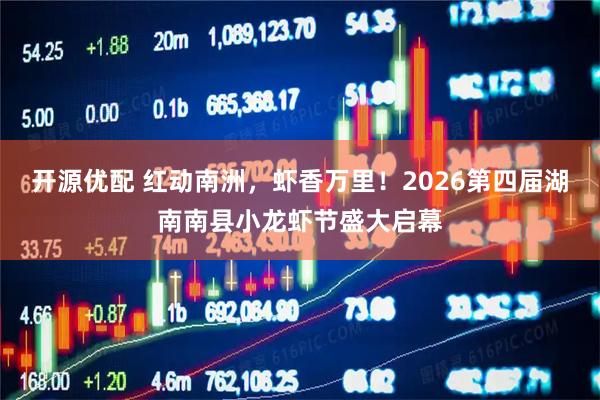 开源优配 红动南洲，虾香万里！2026第四届湖南南县小龙虾节盛大启幕