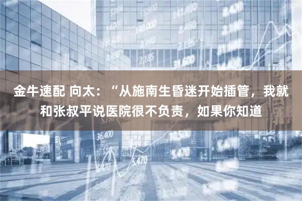 金牛速配 向太:“从施南生昏迷开始插管,我就和张叔平说医院很不负责,如果你知道