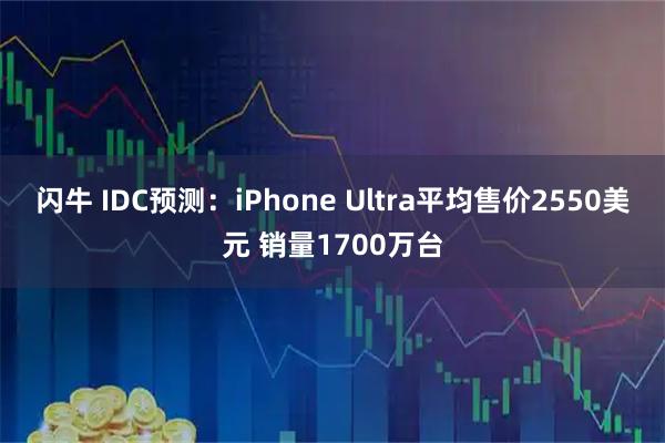 闪牛 IDC预测：iPhone Ultra平均售价2550美元 销量1700万台